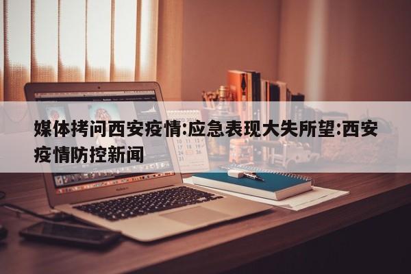 媒体拷问西安疫情:应急表现大失所望:西安疫情防控新闻
