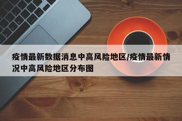 疫情最新数据消息中高风险地区/疫情最新情况中高风险地区分布图