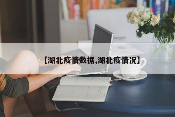 【湖北疫情数据,湖北疫情况】