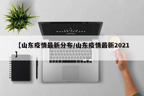 【山东疫情最新分布/山东疫情最新2021】