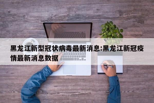 黑龙江新型冠状病毒最新消息:黑龙江新冠疫情最新消息数据
