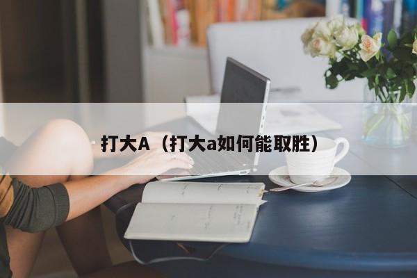 打大A（打大a如何能取胜）