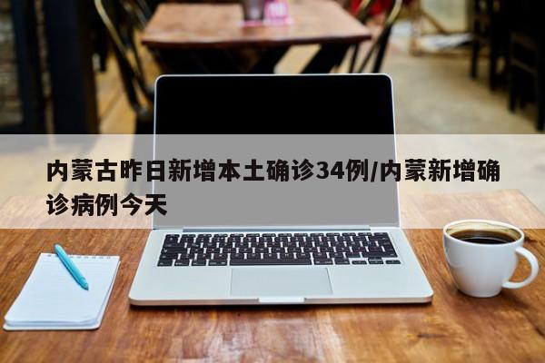 内蒙古昨日新增本土确诊34例/内蒙新增确诊病例今天