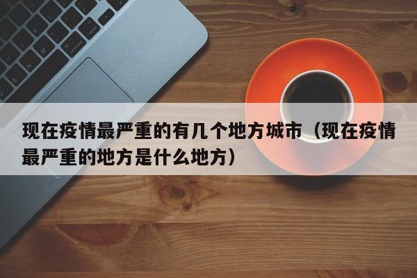 现在疫情最严重的有几个地方城市（现在疫情最严重的地方是什么地方）