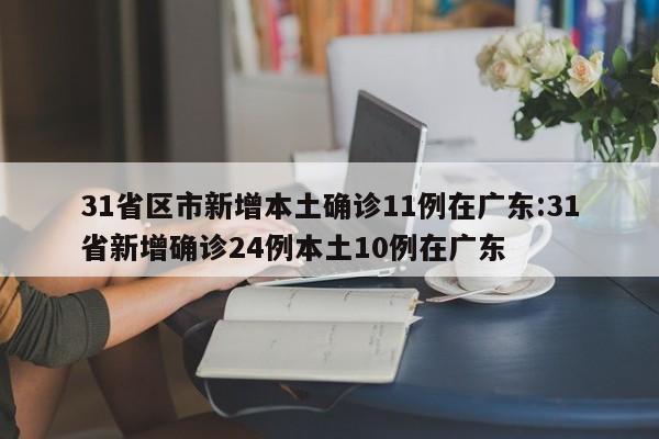 31省区市新增本土确诊11例在广东:31省新增确诊24例本土10例在广东