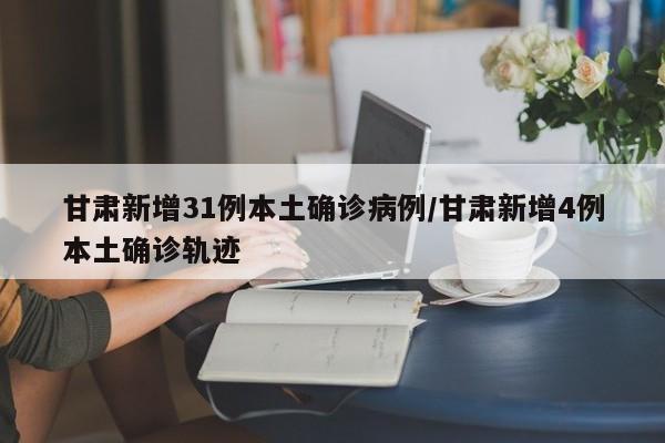 甘肃新增31例本土确诊病例/甘肃新增4例本土确诊轨迹