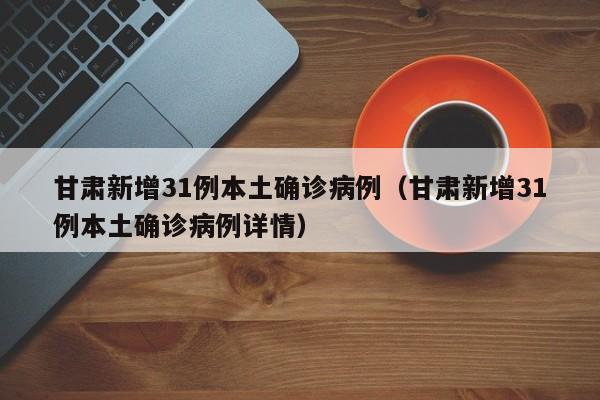 甘肃新增31例本土确诊病例（甘肃新增31例本土确诊病例详情）