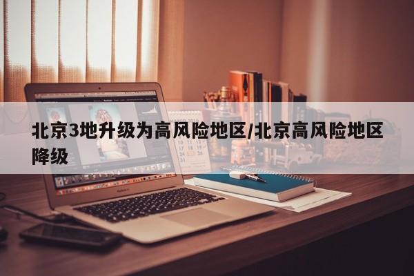北京3地升级为高风险地区/北京高风险地区降级