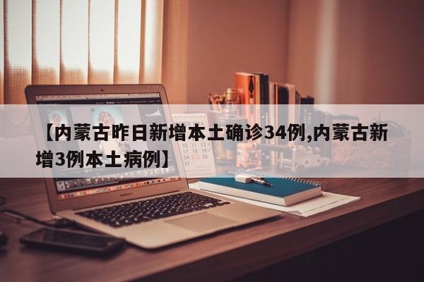 【内蒙古昨日新增本土确诊34例,内蒙古新增3例本土病例】