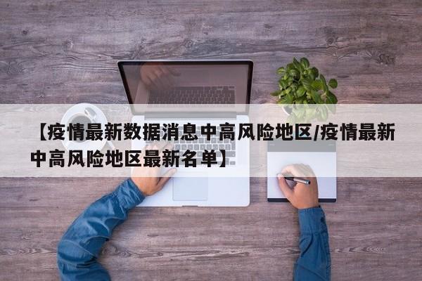 【疫情最新数据消息中高风险地区/疫情最新中高风险地区最新名单】