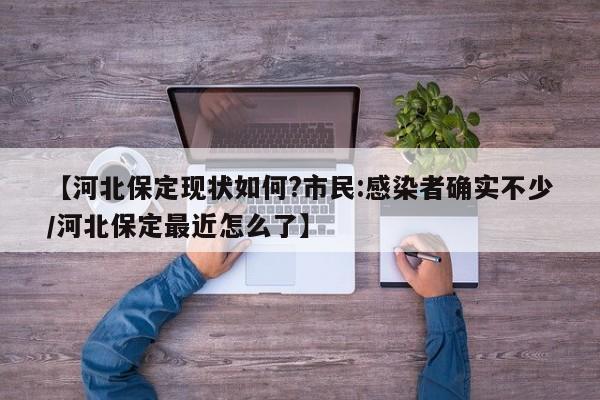 【河北保定现状如何?市民:感染者确实不少/河北保定最近怎么了】