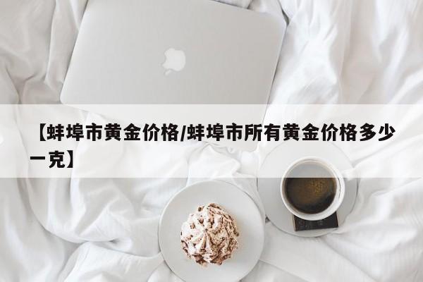 【蚌埠市黄金价格/蚌埠市所有黄金价格多少一克】