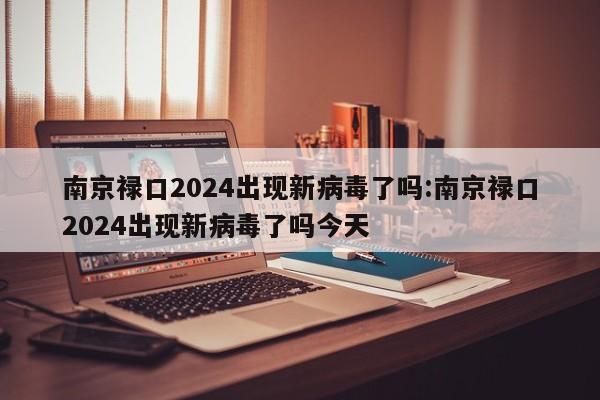 南京禄口2024出现新病毒了吗:南京禄口2024出现新病毒了吗今天