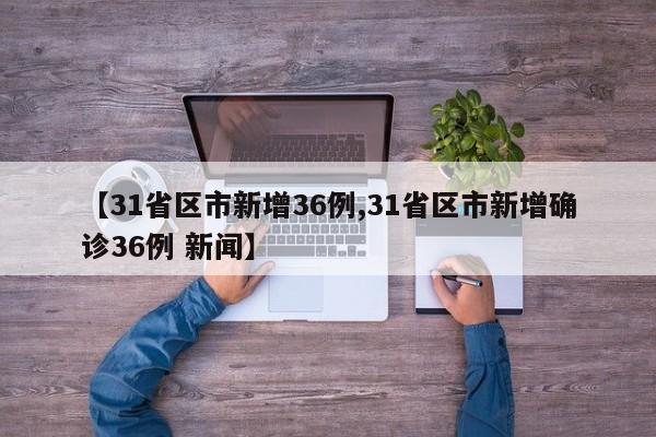 【31省区市新增36例,31省区市新增确诊36例 新闻】