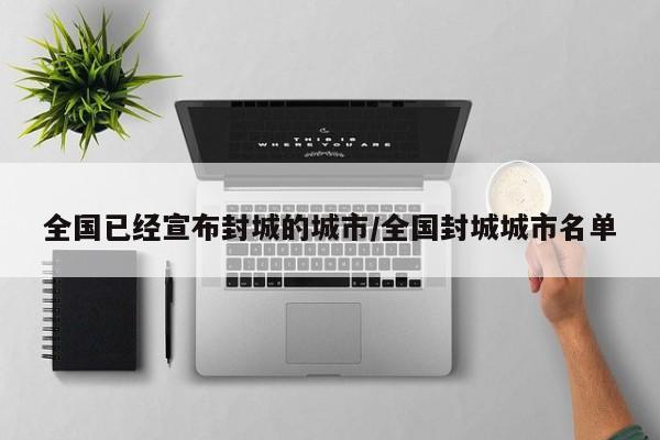 全国已经宣布封城的城市/全国封城城市名单