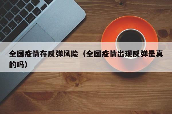 全国疫情存反弹风险（全国疫情出现反弹是真的吗）