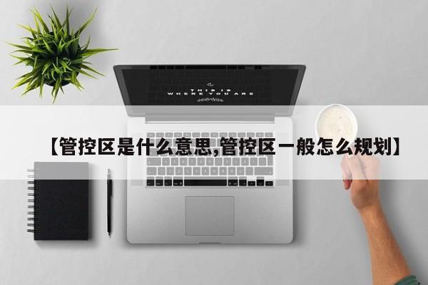 【管控区是什么意思,管控区一般怎么规划】