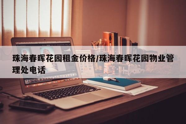 珠海春晖花园租金价格/珠海春晖花园物业管理处电话