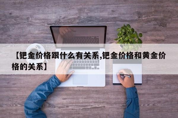 【钯金价格跟什么有关系,钯金价格和黄金价格的关系】