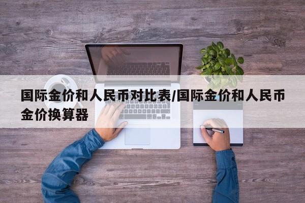 国际金价和人民币对比表/国际金价和人民币金价换算器