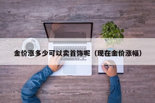 金价涨多少可以卖首饰呢（现在金价涨幅）
