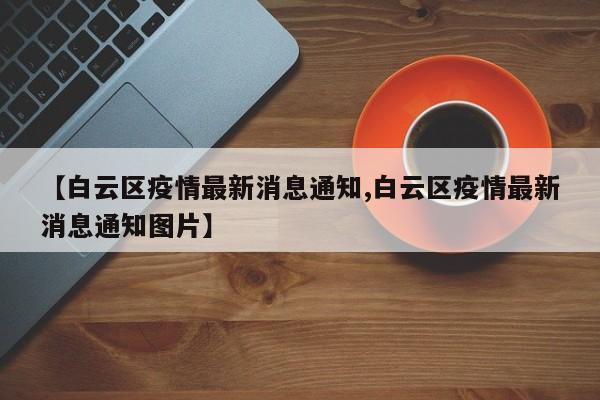 【白云区疫情最新消息通知,白云区疫情最新消息通知图片】