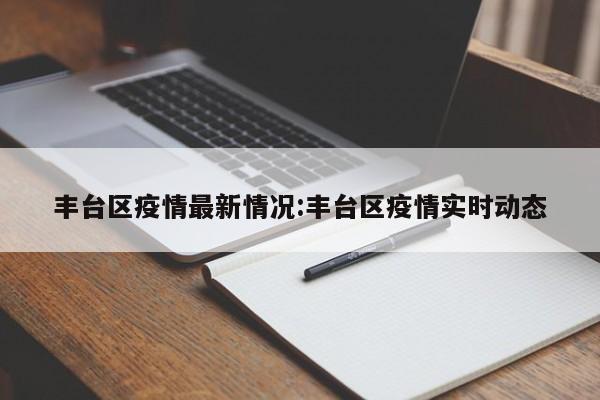 丰台区疫情最新情况:丰台区疫情实时动态