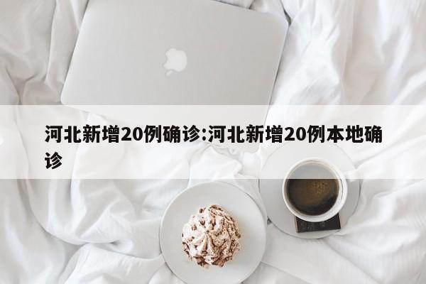 河北新增20例确诊:河北新增20例本地确诊
