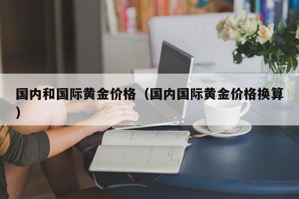 国内和国际黄金价格（国内国际黄金价格换算）