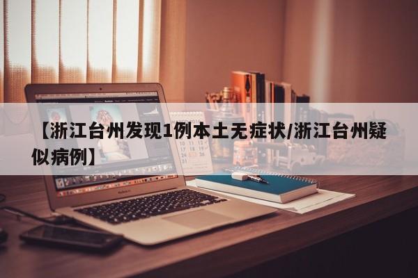 【浙江台州发现1例本土无症状/浙江台州疑似病例】