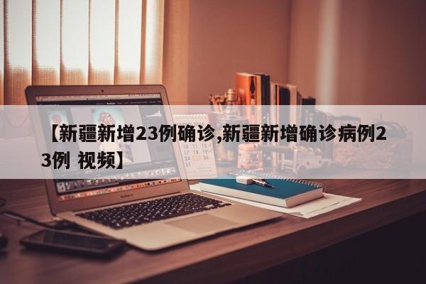 【新疆新增23例确诊,新疆新增确诊病例23例 视频】