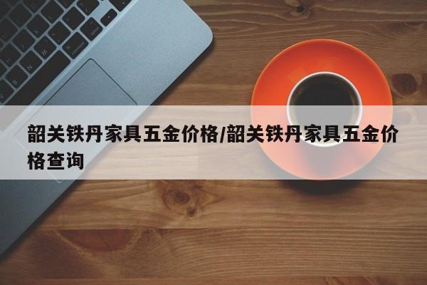 韶关铁丹家具五金价格/韶关铁丹家具五金价格查询