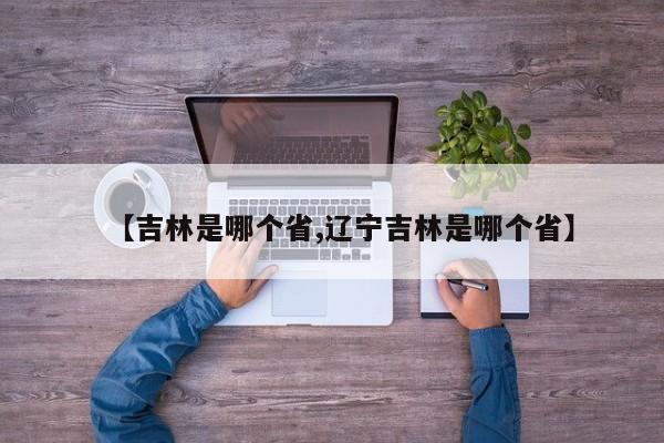 【吉林是哪个省,辽宁吉林是哪个省】