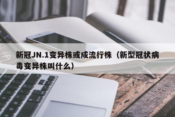 新冠JN.1变异株或成流行株（新型冠状病毒变异株叫什么）