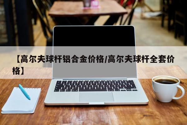 【高尔夫球杆铝合金价格/高尔夫球杆全套价格】