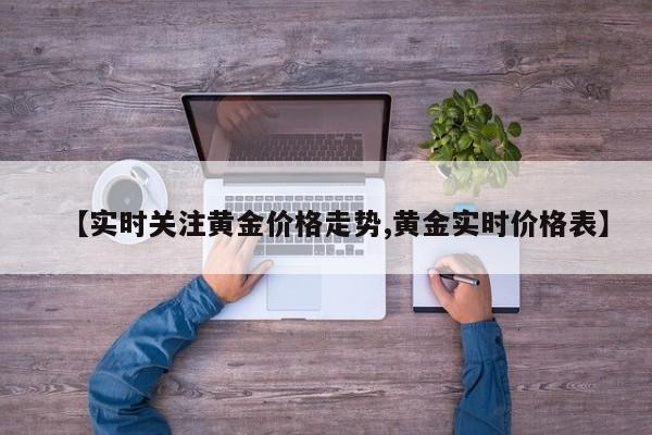 【实时关注黄金价格走势,黄金实时价格表】