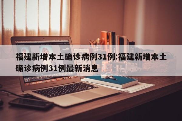 福建新增本土确诊病例31例:福建新增本土确诊病例31例最新消息