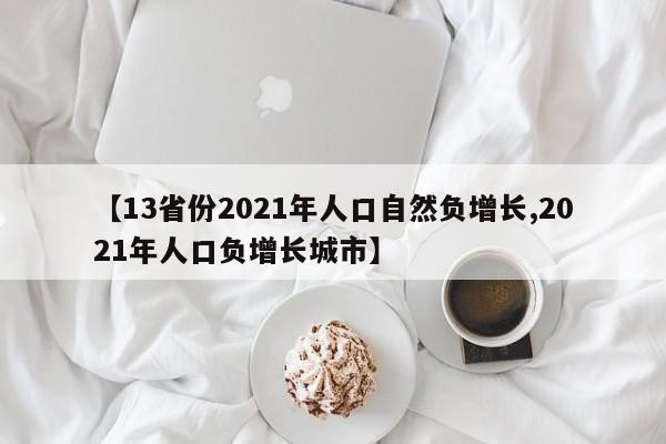 【13省份2021年人口自然负增长,2021年人口负增长城市】