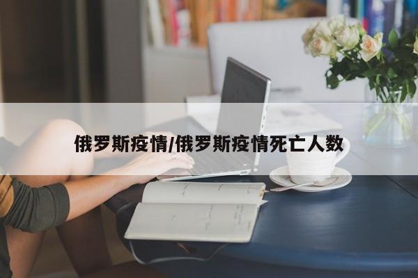 俄罗斯疫情/俄罗斯疫情死亡人数