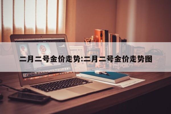 二月二号金价走势:二月二号金价走势图