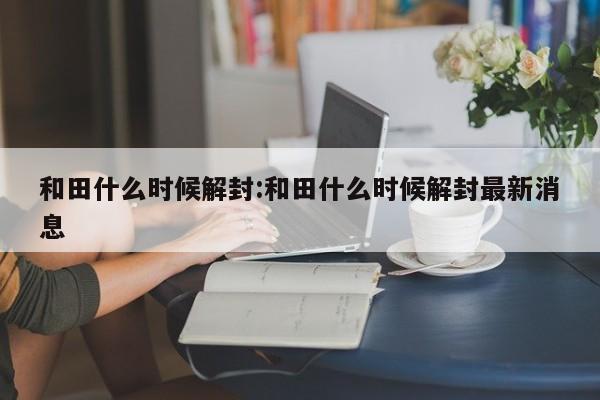 和田什么时候解封:和田什么时候解封最新消息
