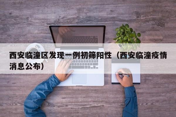 西安临潼区发现一例初筛阳性（西安临潼疫情消息公布）