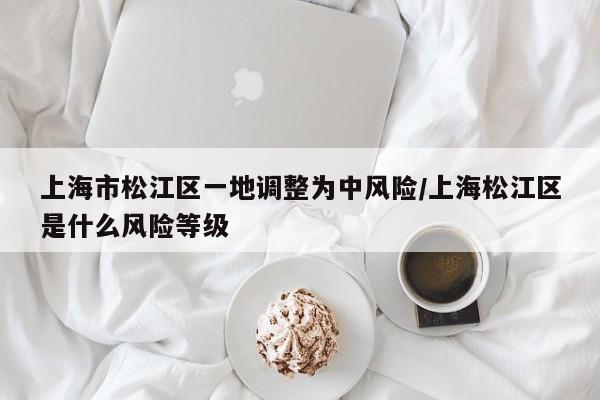 上海市松江区一地调整为中风险/上海松江区是什么风险等级