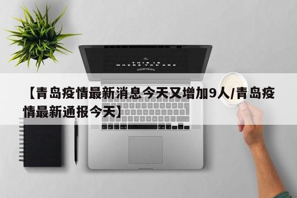 【青岛疫情最新消息今天又增加9人/青岛疫情最新通报今天】