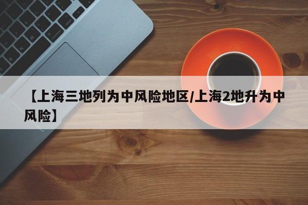 【上海三地列为中风险地区/上海2地升为中风险】