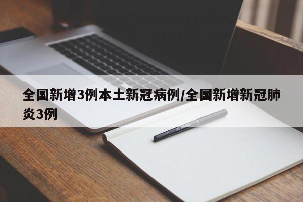 全国新增3例本土新冠病例/全国新增新冠肺炎3例