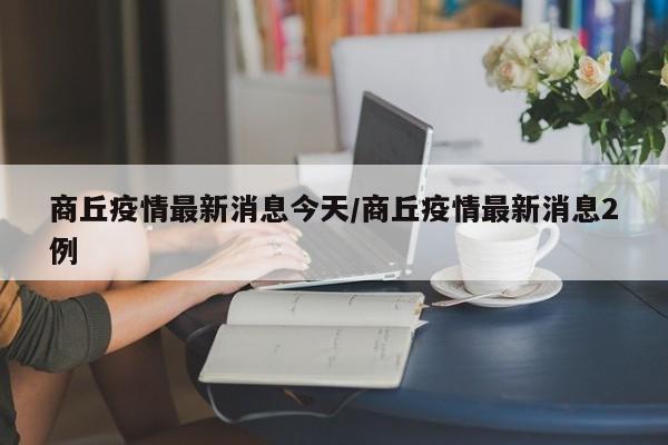商丘疫情最新消息今天/商丘疫情最新消息2例