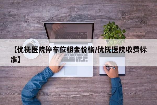 【优抚医院停车位租金价格/优抚医院收费标准】