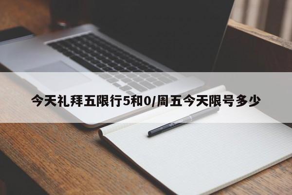 今天礼拜五限行5和0/周五今天限号多少