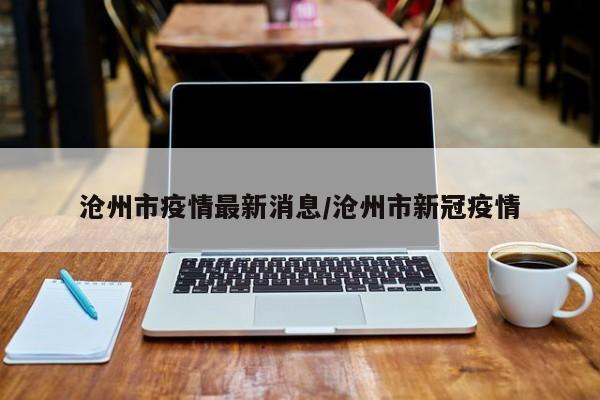 沧州市疫情最新消息/沧州市新冠疫情